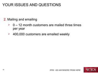 10
YOUR ISSUES AND QUESTIONS
2. Mailing and emailing
 0 – 12 month customers are mailed three times
per year
 400,000 customers are emailed weekly
 