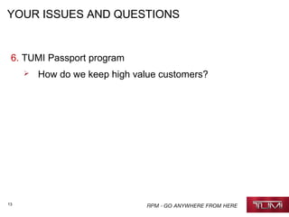 13
YOUR ISSUES AND QUESTIONS
6. TUMI Passport program
 How do we keep high value customers?
 