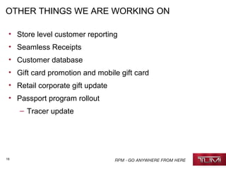 18
OTHER THINGS WE ARE WORKING ON
• Store level customer reporting
• Seamless Receipts
• Customer database
• Gift card promotion and mobile gift card
• Retail corporate gift update
• Passport program rollout
– Tracer update
 