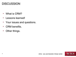 3
DISCUSSION
• What is CRM?
• Lessons learned!
• Your issues and questions.
• CRM benefits.
• Other things.
 