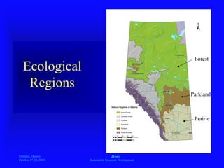 Portland, Oregon
October 27-28, 2003
A
Sustainable Resource Development
Ecological
Regions
Prairie
Parkland
Forest
 