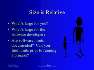 Portland, Oregon
October 27-28, 2003
A
Sustainable Resource Development
Size is Relative
• What’s large for you?
• What’s large for the
software developer?
• Are software limits
documented? Can you
find limits prior to running
a process?
 