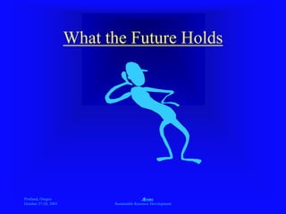 Portland, Oregon
October 27-28, 2003
A
Sustainable Resource Development
What the Future Holds
 