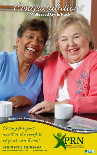 Providing quality senior assistance1-888-782-3316 228-385-2603
www.prnhomecareservices.com prnstaf@aol.com
Caring for your
needs in the comfort
of your own home!
CongratulationsBlessed Gyrls Rock
Homemakers • Companions/Sitters • Bath Aides • Nursing Aides • LPN and RN
 