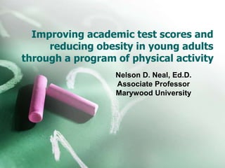 Improving academic test scores and
reducing obesity in young adults
through a program of physical activity
Nelson D. Neal, Ed.D.
Associate Professor
Marywood University
 