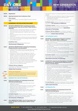 During this session our expert panellists will discuss and
	debate:
	 •	 What are the most effective means of designing and
		 creating optimal spaces for learning within
		 constrained budgets?
	 •	 Pinpointing the critical areas for consideration?
	 Dr Wesley Imms, Melbourne Graduate School of
	Education, The University of Melbourne
	 Dr Gordon Howell, Director Learning Environments and
	 Technology Services, Division of Technology,
	 Information and Learning Support, Queensland
	 University of Technology
	 Professor Barney Dalgarno, Co-Director uImagine
	 Digital Learning Laboratory, Associate Dean, Faculty of
	Education, Charles Sturt University
13:20	 NETWORKING LUNCH
14:20	 KEYNOTE: Learning Spaces Design for the Real
	 World: What Really Makes a Difference?
	 •	 QUT’s approach to transitioning learning spaces for
		 today and tomorrow
	 •	 Engagement with the literature, staff and students
		 on design and evaluation of QUT’s learning
		Environments
	 •	 Design for scalability and sustainability with
		 examples from QUT’s collaborative learning spaces
		 the science super lab
	 •	 Ensuring the fleet of spaces are sustainable, scalable
		 and fit for purpose now and into the future
	 Dr Gordon Howell, Director Learning Environments and
	 Technology Services, Division of Technology,
	 Information and Learning Support
	 Queensland University of Technology
15:00	 CASESTUDY: Exploring the Boundaries of Academic
	 Development for Supporting the Effective use of
	 Diverse Learning Spaces
	 •	 Pushing the boundaries of the learning environment
		 with an integrated approach to academic
		 development and the support of learning space
		initiatives
	 •	 Engaging with multiple stakeholders to support
		 effective use of on-campus learning spaces
	 •	 Drawing on multiple research projects to inform
		 learning space initiatives
	 •	 Exploring academic practice in diverse learning
		 environments that range from new collaborative
		 and peer-to-peer learning spaces, to specialist
		 spaces, outdoor learning spaces, and beyond the
		 campus to field-based learning spaces
	 Dr Janet Buchan, Academic Developer, Senior Lecturer
	 (Learning Spaces) Blended Learning & Innovation Unit,
	 James Cook University
15:40	 AFTERNOON TEA
16:10	 Exploring Strategies For Evaluating Formal And
	 Informal Learning Spaces
	 •	 Unpacking the need for innovative re-evaluation of
		 the spaces within which learning is expected to take
		place
	 •	 Challenges in relation to learning space design and
		 evaluation, with evaluation in particular an often
		 overlooked aspect in the learning space cycle
	 •	 Showcasing a range of evaluation processes that
		 can be implemented pre and post project to gain
		 insights into a project’s success
09:00	Registration
09:30	 Opening Remarks from Conference Chair
	 Mike Keppell,
	 Executive Director, Australian Digital Futures Institute,
	 USQ
ADDRESSING THE EVALUATION CHALLENGE
09:40	 KEYNOTE PRESENTATION: Evaluating Innovative
	 Learning Spaces: How do we Know if What Works is
	Working?
	 •	 Why advances in architectural design of innovative
		 learning spaces are only rarely being met with
		 commensurate advances in teacher use of those
		spaces
	 •	 What emerging issues are directing learning spaces
		 evaluation?
	 •	 What new evaluation methods are being developed?
	 •	 How does this emerging knowledge impact teacher
		 use of these spaces?
	 Dr Wesley Imms
	 Melbourne Graduate School of Education,
	 The University of Melbourne
10:20	 KEYNOTE PRESENTATION: Designing & Evaluating
	 Polysynchronous Learning Spaces
	 •	 Understanding polysynchronous learning as a unique
		 affordance of mobile enabled blended learning
		environments
	 •	 Drawing on Moore’s three categories of learner
		 engagement (learner-teacher, learner-learner and
		 learner-content) to identify the most important
		 design elements of polysynchronous blended
		 learning spaces in higher education contexts
	 •	 Describing some of the key techniques emerging
		 from the new research field of learning analytics and
		 how they can be applied in the evaluation of
		 polysynchronous learning space
	 Professor Barney Dalgarno
	 Co-Director uImagine Digital Learning Laboratory,
	 Associate Dean, Faculty of Education
	 Charles Sturt University
11:00	 SPEED NETWORKING:
	 A guided and effective structured interactive session
	 designed to help you expand your network through
	 one-on-one focused conversations
11:30 	 MORNING TEA AND NETWORKING
12:00	 Exploring Strategies for Evaluating Formal and
	 Informal Learning Spaces
	 •	 Learning in the corridors and other transitional
		 spaces in campus
	 •	 Uncovering how learning spaces in campus speak
		 about how we imagine students and how this
		 impacts on the university ethos
	 •	 How the campus design and its signs ‘speak’ to
		 students and how they impact on students’
		engagement
	 Dr Stefan Popenici, Senior Lecturer in Higher
	 Education, Centre for the Study of Higher Education
	 Melbourne Graduate School of Education,
	 The University of Melbourne
12:40	 COLLABORATIVE PANEL: How Do We Design And
	 Create The Best Learning Spaces Within Current
	Budgets?
BOOK NOW! T: +61 2 9229 1000 • F: +61 2 9223 2622 • E: registration@iqpc.com.au
www.designforlearning.com.au
DAY ONE
TUESDAY, 17 MARCH 2014
 