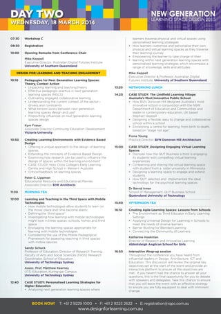 learners traverse physical and virtual spaces using
		 personalised learning strategies
	 •	 How learners customise and personalise their own
		 physical and virtual learning spaces as they traverse
		 their learning journey
	 •	 Empowering the learner to take charge of their
	 •	 learning within next generation learning spaces with
		 personalised learning strategies which encompass a
		 range of knowledge, skills and attitudes
	 Mike Keppell
	 Executive Director & Professor, Australian Digital
	 Futures Institute, University of Southern Queensland
13:20	 NETWORKING LUNCH
14:20	 CASE STUDY: The Lindfield Learning Village:
	 Australia’s Most Innovative Public School
	 •	 How BVN Donovan Hill designed Australia’s most
		 innovative school in conjunction with the NSW
		 Department of Education and Communities and
		 leader in contemporary education, UK based
		 Stephen Heppell
	 •	 Designing a flexible, easy to change and collaborative
		 school within a school
	 •	 Envisioning a centre for learning: from birth to death,
		 based on “stage not age”
	 Fiona Young
	 Practice Director, BVN Donovan Hill Architecture
15:00	 CASE STUDY: Designing Engaging Virtual Learning
	Spaces
	 •	 Discover how the QUT Business school is engaging
		 its students with compelling virtual learning
		experiences
	 •	 Co-learning and sharing the virtual learning space
		 with student from a sister university in Minnesota
	 •	 Designing a learning space to engage and extend
		students
	 •	 How QUT selected and implemented the ideal
		 technology for the psychical learning spaces
	 Dr Bernd Irmer
	 School of Management, QUT Business School
	 Queensland University of Technology
15:40	 AFTERNOON TEA
	
16:10	 Creating Agile Learning Spaces: Lessons from Schools
	 •	 The Environment as Third Educator in Early Learning
		Settings
	 •	 Applying Universal Design for Learning in Schools to
		 meet the needs of diverse learners
	 •	 Barrier Busting for Blended Learning
	 •	 Connecting the Community of Learners
	 Katherine Hoekman
	 Director of Research and Innovative Learning
	 Abbotsleigh Anglican School for Girls
16:50	 Interactive Wrap-up session
	 Throughout the conference you have heard from
	 influential leaders in Design, Architecture, ICT and
	 Education. This discussion will review the original key
	 objectives set at the start of the event and provide an
	 interactive platform to ensure all the objectives are
	 met. If you haven’t had the chance to answer all your
	 questions, this is the final opportunity for you to debate
	 with speakers and delegates. Take this chance to ensure
	 that you will leave the event with an effective strategy
	 to ensure you are fully equipped to deal with imminent
	change.
BOOK NOW! T: +61 2 9229 1000 • F: +61 2 9223 2622 • E: registration@iqpc.com.au
www.designforlearning.com.au
DAY TWO
WEDNESDAY, 18 MARCH 2014
07:30	 Workshop C
09:30	Registration
10:00	 Opening Remarks from Conference Chair
	 Mike Keppell
	 Executive Director, Australian Digital Futures Institute
	 University of Southern Queensland
DESIGN FOR LEARNING AND TEACHING ENGAGEMENT
10:10	 Pedagogies for Next Generation Learning Spaces:
	 Theory, Context Action
	 •	 Unpacking learning and teaching theory
	 •	 Effective pedagogic practice in next generation
		 learning spaces (NGLS)
	 •	 Cultivating engaged, collaborative learning
	 •	 Understanding the current context of the sector -
		 drivers and constraints
	 •	 What tension exists between next generation
		 learning spaces design and use?
	 •	 Pinpointing influences on next generation learning
		 spaces design
	 Kym Fraser
	 Associate Director, Continuing Education Development
	 Victoria University
10:50	 Creating Learning Environments with Evidence Based
	Design
	 •	 Offering a unique approach to the design of learning
		spaces
	 •	 Extending the concepts of Evidence Based Design
	 •	 Examining how research can be used to influence the
		 design of spaces within the learning environment
	 •	 CASE STUDY: Holy Cross College’s Early Learning
		 Centre and High School in Western Australia
	 •	 Critical feedback on learning spaces
	 Peter C. Lippman
	 Educational Resource and Educational Planner,
	 Associate Director, EIW Architects
11:30	 MORNING TEA
12:00	 Learning and Teaching in the Third Space with Mobile
	Technologies
	 •	 How mobile technologies allow students to learn on
		 the move; place and time become elastic
	 •	 Defining the ‘third space”
	 •	 Investigating how learning with mobile technologies
		 might look in three spaces: schools, homes and third
		space
	 •	 Envisaging the learning spaces appropriate for
		 learning with mobile technologies
	 •	 Considering the use of the Mobile Pedagogical
		 Framework for assessing teaching in third spaces
		 with mobile devices
	 Sandy Schuck
	 Professor of Education, Director of Research Training,
	 Faculty of Arts and Social Sciences (FASS) Research
	 Coordinator, School of Education
	 University of Technology Sydney
	 Assoc. Prof. Matthew Kearney
	 UTS: Education, Kuring-gai Campus
	 University of Technology Sydney
12:40	 CASE STUDY: Personalised Learning Strategies for
	 Higher Education
	 •	 Analysing next generation learning spaces where
 