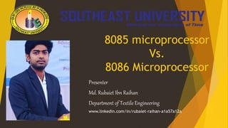 8085 microprocessor
Vs.
8086 Microprocessor
Presenter
Md. Rubaiet Ibn Raihan
Department of Textile Engineering
www.linkedin.com/in/rubaiet-raihan-a1a57a12a
 