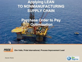 Applying LEAN
TO NONMANUFACTURING
SUPPLY CHAIN
Purchase Order to Pay
Optimization
Elm Valle, Pride International, Process Improvement Lead
 