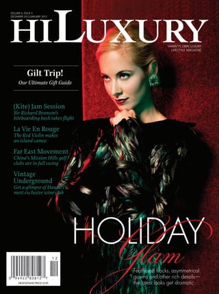 VOLUME 6, ISSUE 4 
DECEMBER 2012/JANUARY 2013 
Gilt Trip! 
(Kite) Jam Session 
Sir Richard Branson’s 
kiteboarding bash takes flight 
La Vie En Rouge 
The Red Violin makes 
an island cameo 
Far East Movement 
China’s Mission Hills golf 
clubs are in full swing 
Vintage 
Underground 
Get a glimpse of Hawai‘i’s 
most exclusive wine club 
HOGLIlDamAY Feathered frocks, asymmetrical 
gowns and other rich details— 
the latest looks get dramatic 
Our Ultimate Gift Guide 
HAWAI‘I’S OWN LUXURY 
LIFESTYLE MAGAZINE 
NEWSSTAND PRICE $3.95 
 