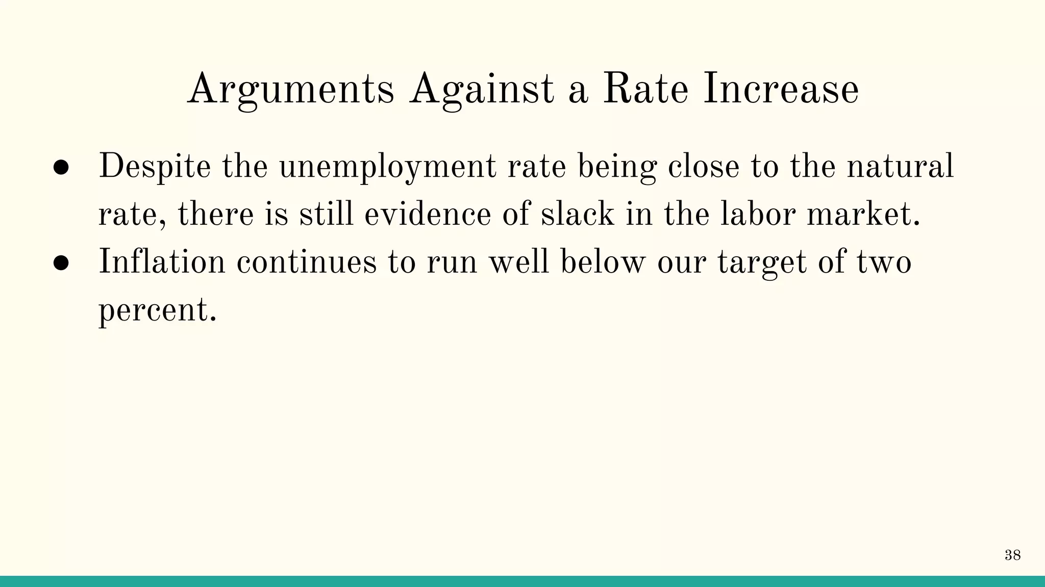 Arguments Against a Rate Increase
● Despite the unemployment rate being close to the natural
rate, there is still evidence of slack in the labor market.
● Inflation continues to run well below our target of two
percent.
38
 