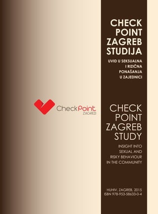CHECK
POINT
ZAGREB
STUDY
INSIGHT INTO
SEXUAL AND
RISKY BEHAVIOUR
IN THE COMMUNITY
HUHIV, ZAGREB, 2015
ISBN 978-953-58633-0-4
 