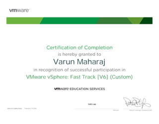 Certiﬁcation of Completion
is hereby granted to
in recognition of successful participation in
Patrick P. Gelsinger, President & CEO
DATE OF COMPLETION:DATE OF COMPLETION:
Instructor
Varun Maharaj
VMware vSphere: Fast Track [V6] (Custom)
Vath Lee
February, 19 2016
 