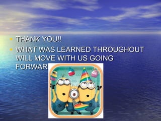• THANK YOU!!THANK YOU!!
• WHAT WAS LEARNED THROUGHOUTWHAT WAS LEARNED THROUGHOUT
WILL MOVE WITH US GOINGWILL MOVE WITH US GOING
FORWARD.FORWARD.
 