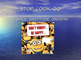 STOP, LOOK, GOSTOP, LOOK, GO
• SMILE, GRATITUDE, GROWTHSMILE, GRATITUDE, GROWTH
 