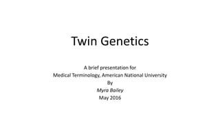 Twin Genetics
A brief presentation for
Medical Terminology, American National University
By
Myra Bailey
May 2016
 