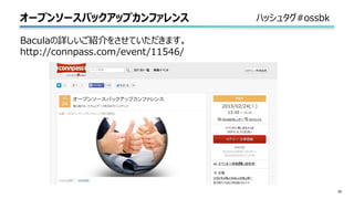 オープンソースバックアップカンファレンス
39
Baculaの詳しいご紹介をさせていただきます。
http://connpass.com/event/11546/
ハッシュタグ#ossbk
 