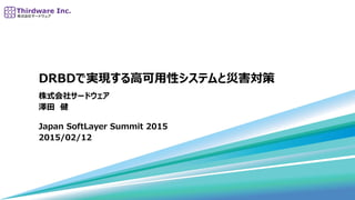 DRBDで実現する高可用性システムと災害対策
株式会社サードウェア
澤田 健
Japan SoftLayer Summit 2015
2015/02/12
 