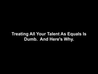 Treating All Your Talent As Equals Is
Dumb. And Here's Why.
 