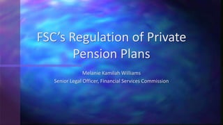 Melanie Kamilah Williams
Senior Legal Officer, Financial Services Commission
FSC’s Regulation of Private
Pension Plans
 