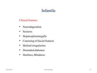 Infantile
Clinical features
• Neurodegeration
• Seizures
• Hepatosplenomegally
• Coarsning of fascial features
• Skeletal irregularites
• Distended abdomen
• Deafness, Blindness
5/9/2016 Hematology 27
 