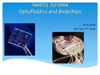 ‫ברפואה‬ ‫אופטיקה‬
Optofluidics and Biopchips
‫מגיש‬:‫שי‬ ‫גל‬
‫מרצה‬:‫ד‬"‫דקל‬ ‫בנצי‬ ‫ר‬
 