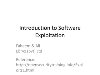 Introduction to Software
Exploitation
Faheem & Ali
Ebryx (pvt) Ltd
Reference:
http://opensecuritytraining.info/Expl
oits1.html
 