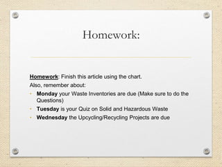 Homework:
Homework: Finish this article using the chart.
Also, remember about:
• Monday your Waste Inventories are due (Make sure to do the
Questions)
• Tuesday is your Quiz on Solid and Hazardous Waste
• Wednesday the Upcycling/Recycling Projects are due
 