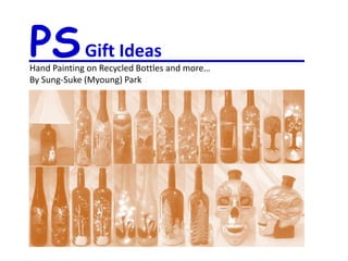PSGift Ideas
Hand Painting on Recycled Bottles and more…
By Sung-Suke (Myoung) Park
 