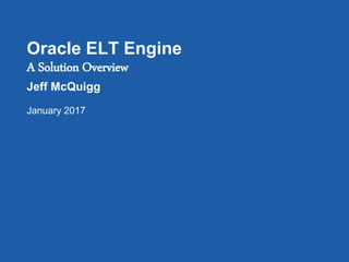 Oracle ELT Engine
A Solution Overview
Jeff McQuigg
January 2017
 