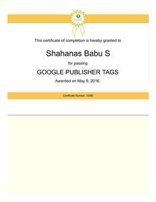 This certificate of completion is hereby granted to 
Shahanas Babu S
for passing 
GOOGLE PUBLISHER TAGS 
Awarded on May 9, 2016. 
Certificate Number: 10560
 