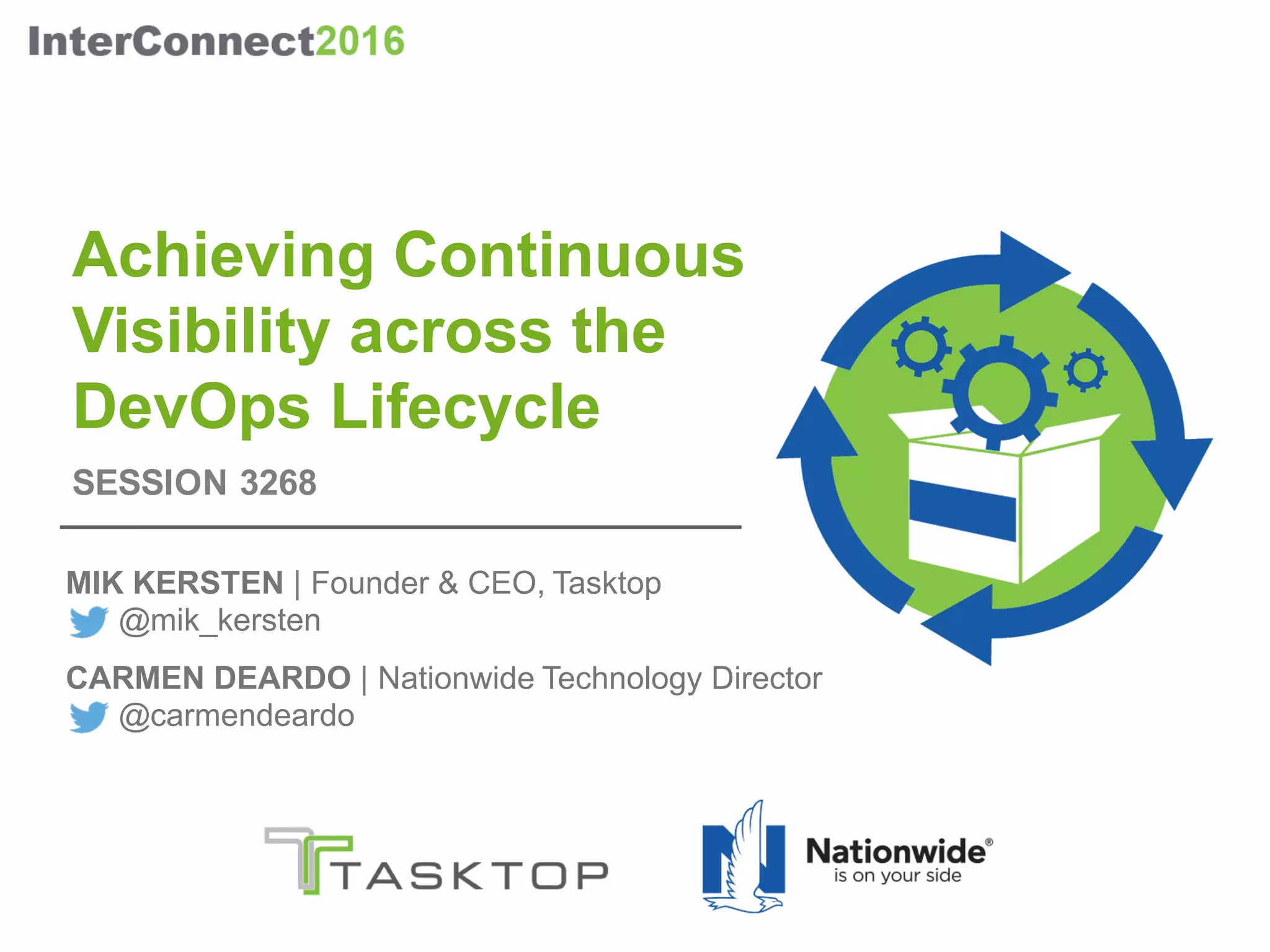 Achieving Continuous
Visibility across the
DevOps Lifecycle
MIK KERSTEN | Founder & CEO, Tasktop
@mik_kersten
CARMEN DEARDO | Nationwide Technology Director
@carmendeardo
SESSION 3268
 