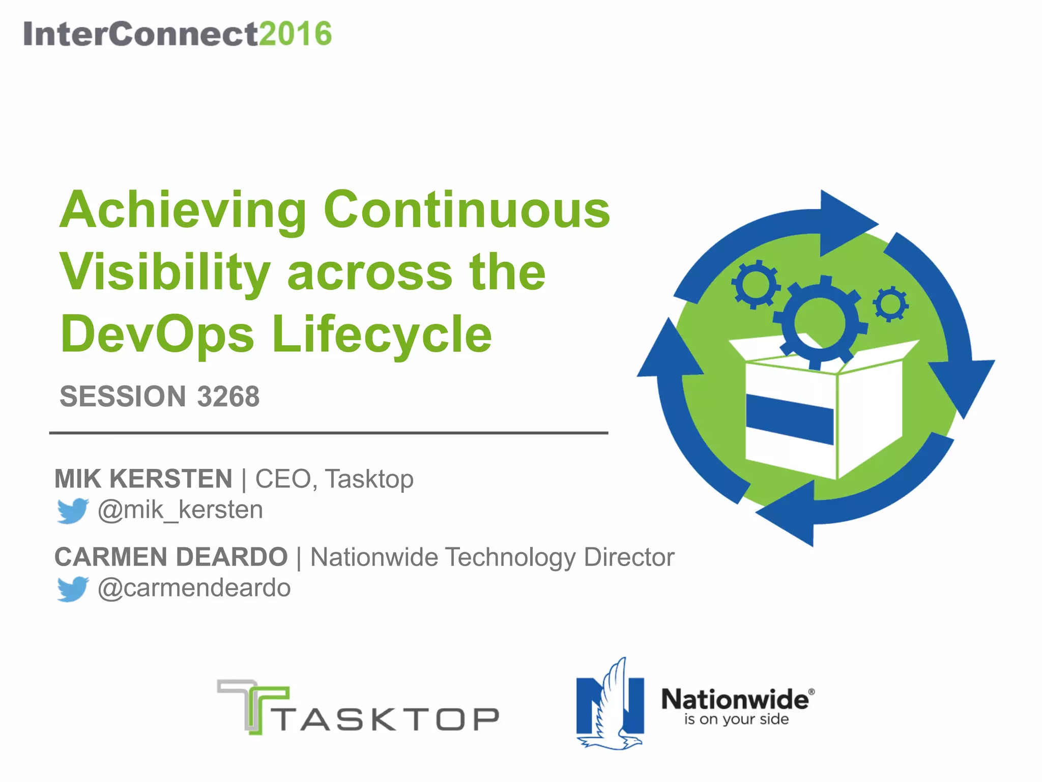 Achieving Continuous
Visibility across the
DevOps Lifecycle
MIK KERSTEN | CEO, Tasktop
@mik_kersten
CARMEN DEARDO | Nationwide Technology Director
@carmendeardo
SESSION 3268
 