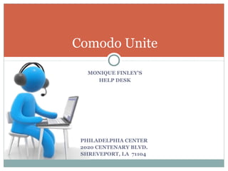 Comodo Unite 
MONIQUE FINLEY'S 
HELP DESK 
PHILADELPHIA CENTER 
2020 CENTENARY BLVD. 
SHREVEPORT, LA 71104 
 