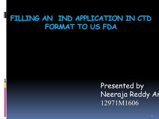 FILLING AN IND APPLICATION IN CTD
FORMAT TO US FDA
Presented by
Neeraja Reddy Am
12971M1606
1
 