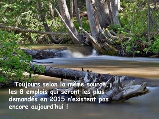 Toujours selon la même source,
les 8 emplois qui seront les plus
demandés en 2015 n’existent pas
encore aujourd’hui !
 