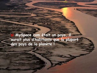si MySpace.com était un pays, il
aurait plus d’habitants que la plupart
des pays de la planète !
 