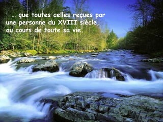 … que toutes celles reçues par
une personne du XVIII siècle,
au cours de toute sa vie.
 