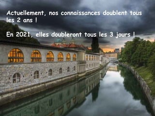 Actuellement, nos connaissances doublent tous
les 2 ans !

En 2021, elles doubleront tous les 3 jours !
 