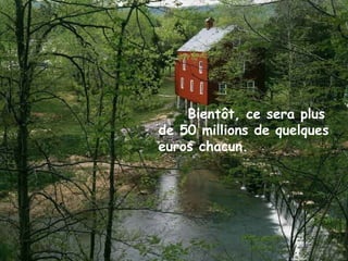 Bientôt, ce sera plus
de 50 millions de quelques
euros chacun.
 