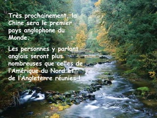 Très prochainement, la
Chine sera le premier
pays anglophone du
Monde.
Les personnes y parlant
anglais seront plus
nombreuses que celles de
l’Amérique du Nord et
de l’Angleterre réunies !
 