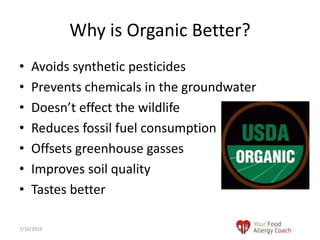 • Avoids synthetic pesticides
• Prevents chemicals in the groundwater
• Doesn’t effect the wildlife
• Reduces fossil fuel consumption
• Offsets greenhouse gasses
• Improves soil quality
• Tastes better
Why is Organic Better?
7/10/2016
 