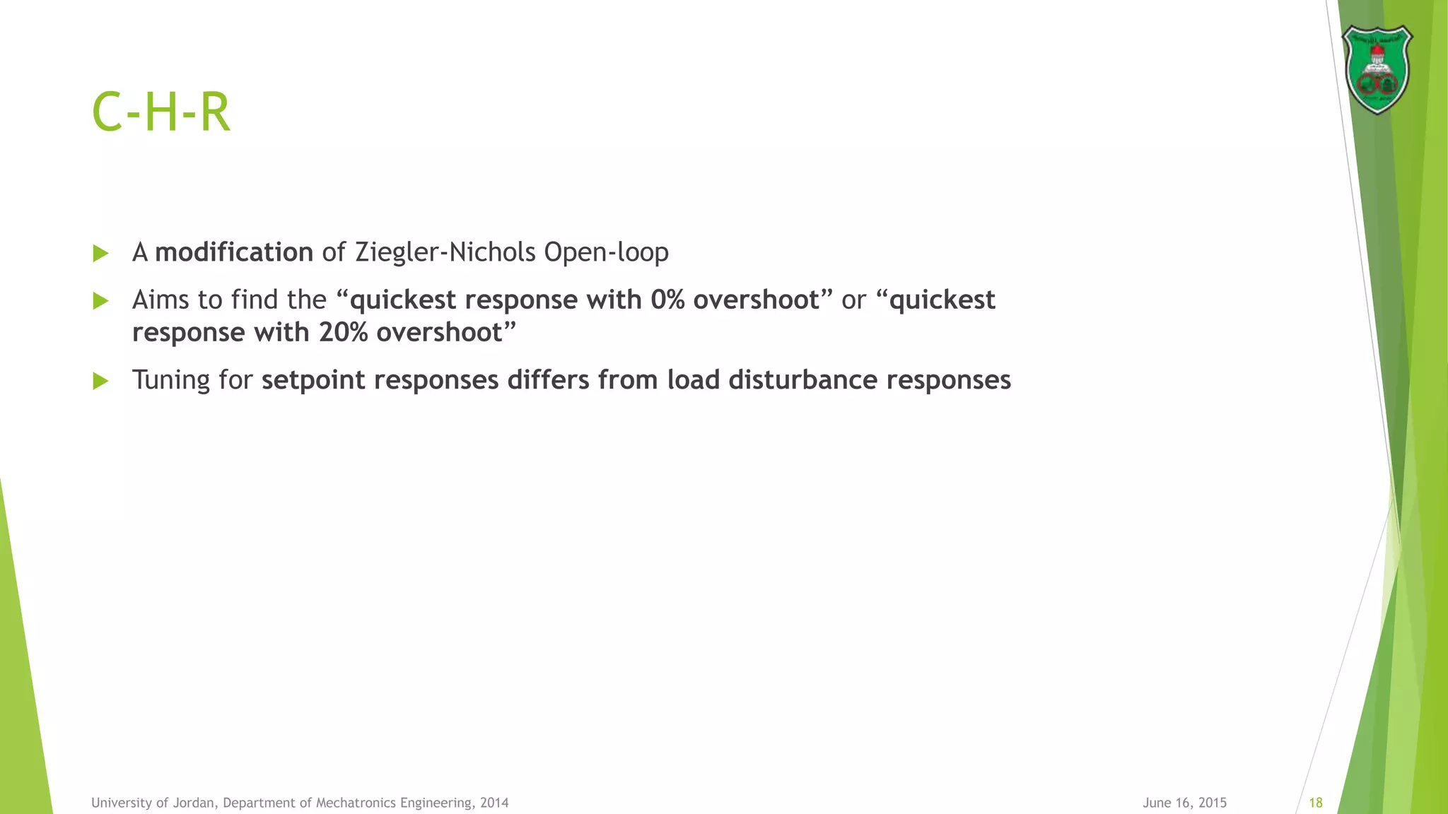 C-H-R
 A modification of Ziegler-Nichols Open-loop
 Aims to find the “quickest response with 0% overshoot” or “quickest
response with 20% overshoot”
 Tuning for setpoint responses differs from load disturbance responses
June 16, 2015 18University of Jordan, Department of Mechatronics Engineering, 2014
 