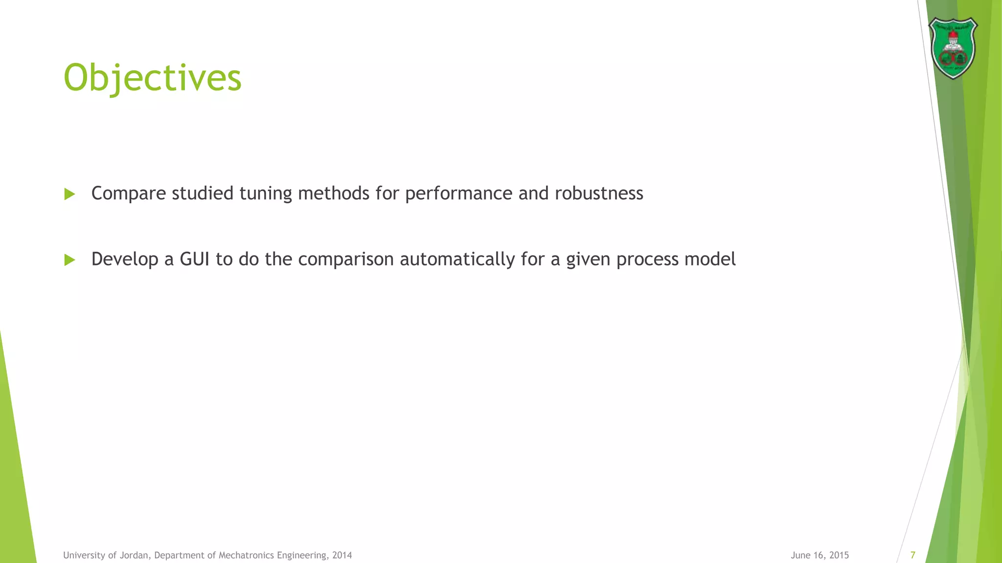 Objectives
 Compare studied tuning methods for performance and robustness
 Develop a GUI to do the comparison automatically for a given process model
June 16, 2015 7University of Jordan, Department of Mechatronics Engineering, 2014
 