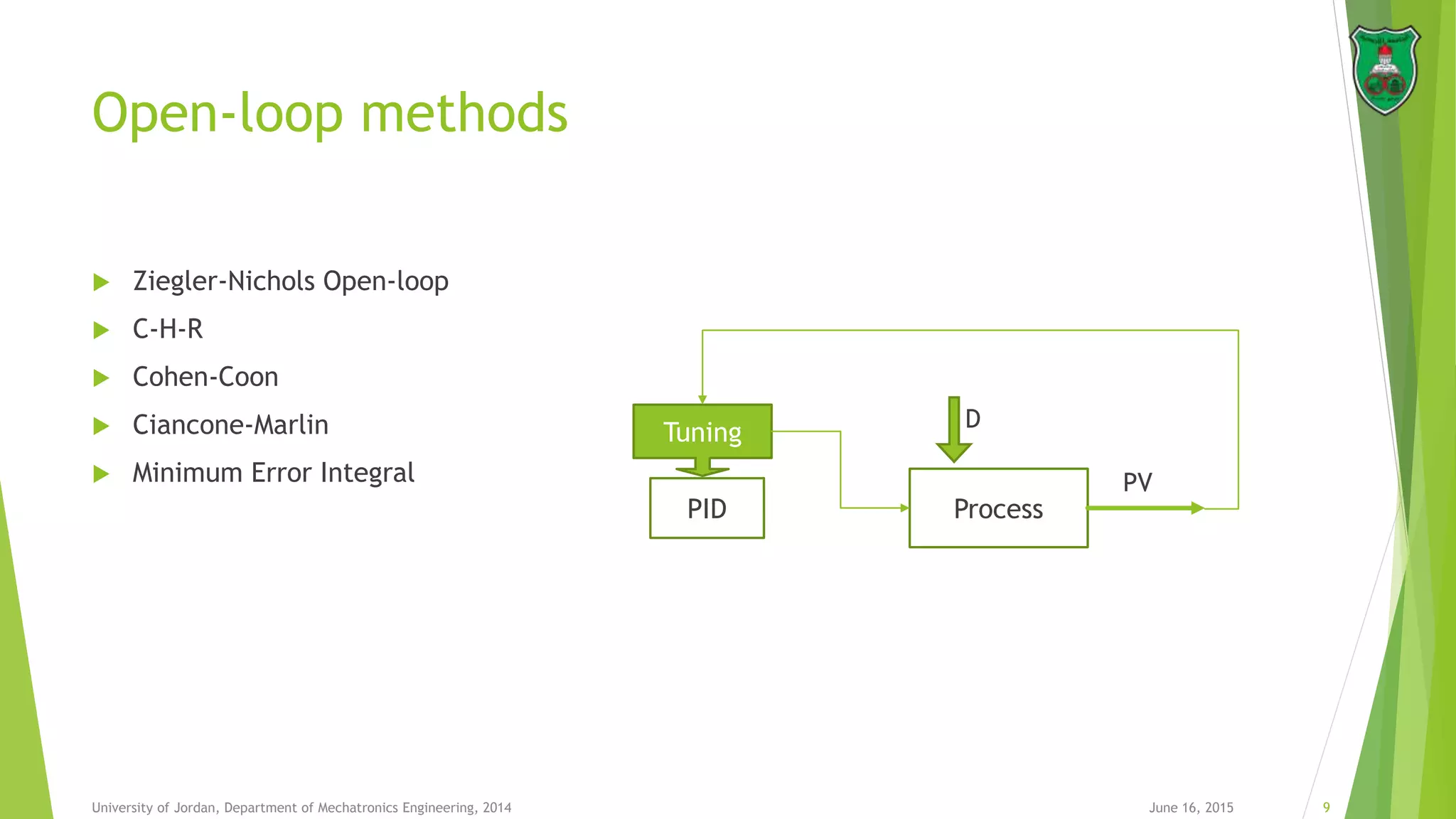 Open-loop methods
 Ziegler-Nichols Open-loop
 C-H-R
 Cohen-Coon
 Ciancone-Marlin
 Minimum Error Integral
June 16, 2015 9University of Jordan, Department of Mechatronics Engineering, 2014
PID Process
D
PV
Tuning
 