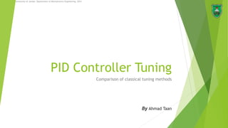 PID Controller Tuning
Comparison of classical tuning methods
By Ahmad Taan
1
University of Jordan, Department of Mechatronics Engineering, 2014
 