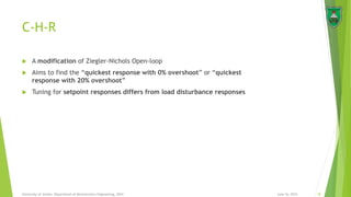 C-H-R
 A modification of Ziegler-Nichols Open-loop
 Aims to find the “quickest response with 0% overshoot” or “quickest
response with 20% overshoot”
 Tuning for setpoint responses differs from load disturbance responses
June 16, 2015 18University of Jordan, Department of Mechatronics Engineering, 2014
 