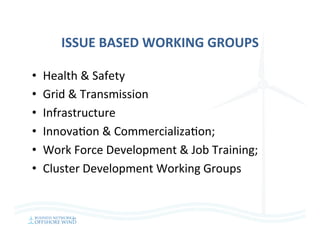ISSUE	BASED	WORKING	GROUPS	
•  Health	&	Safety	
•  Grid	&	Transmission	
•  Infrastructure	
•  Innova=on	&	Commercializa=on;		
•  Work	Force	Development	&	Job	Training;		
•  Cluster	Development	Working	Groups	
	
 