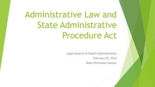 Administrative Law and
State Administrative
Procedure Act
Legal Aspects of Health Administration
February 25, 2015
Robin Dickinson-Sawyer
 