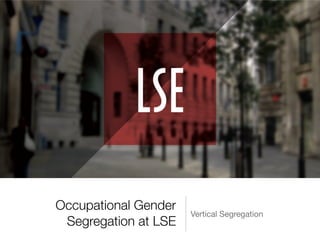 Occupational Gender
Segregation at LSE
Vertical Segregation
 